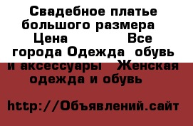 Свадебное платье большого размера › Цена ­ 17 000 - Все города Одежда, обувь и аксессуары » Женская одежда и обувь   